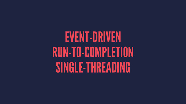 EVENT-DRIVEN
RUN-TO-COMPLETION
SINGLE-THREADING
