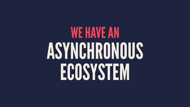WE HAVE AN
ASYNCHRONOUS
ECOSYSTEM
