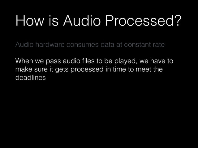 How is Audio Processed?
Audio hardware consumes data at constant rate
When we pass audio ﬁles to be played, we have to
make sure it gets processed in time to meet the
deadlines
