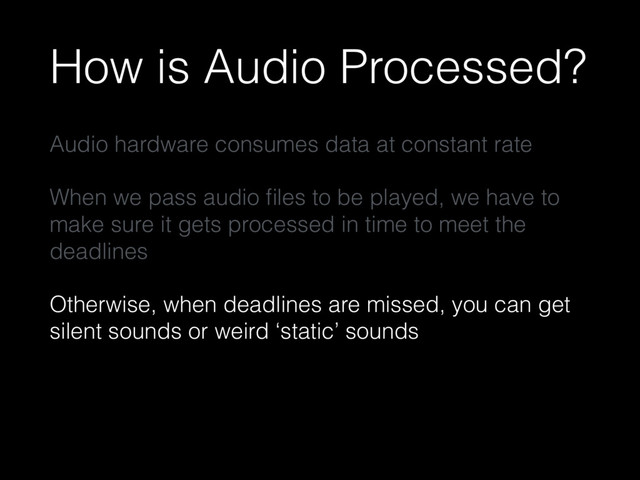 How is Audio Processed?
Audio hardware consumes data at constant rate
When we pass audio ﬁles to be played, we have to
make sure it gets processed in time to meet the
deadlines
Otherwise, when deadlines are missed, you can get
silent sounds or weird ‘static’ sounds

