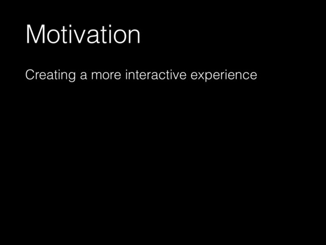 Motivation
Creating a more interactive experience
