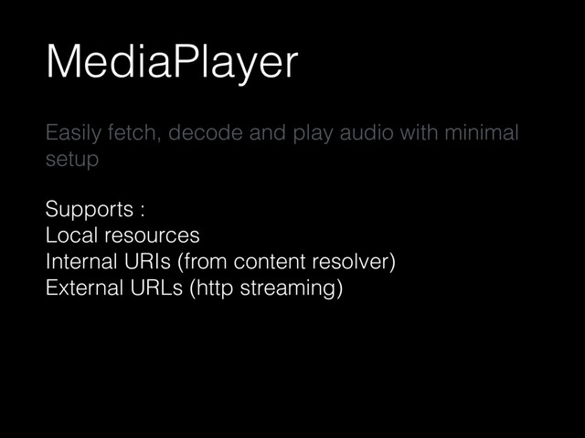 MediaPlayer
Easily fetch, decode and play audio with minimal
setup
Supports : 
Local resources 
Internal URIs (from content resolver) 
External URLs (http streaming)
