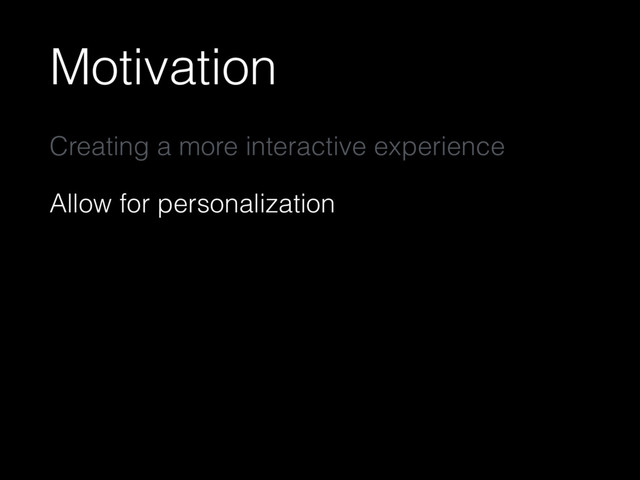 Motivation
Creating a more interactive experience
Allow for personalization
