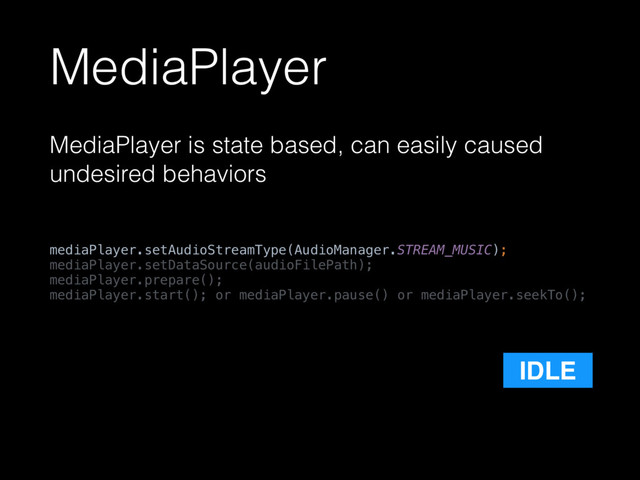 MediaPlayer
MediaPlayer is state based, can easily caused
undesired behaviors
mediaPlayer.setAudioStreamType(AudioManager.STREAM_MUSIC); 
mediaPlayer.setDataSource(audioFilePath); 
mediaPlayer.prepare(); 
mediaPlayer.start(); or mediaPlayer.pause() or mediaPlayer.seekTo();
IDLE
