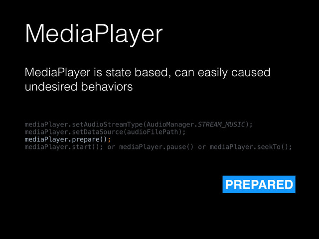 MediaPlayer
MediaPlayer is state based, can easily caused
undesired behaviors
mediaPlayer.setAudioStreamType(AudioManager.STREAM_MUSIC); 
mediaPlayer.setDataSource(audioFilePath); 
mediaPlayer.prepare(); 
mediaPlayer.start(); or mediaPlayer.pause() or mediaPlayer.seekTo();
PREPARED
