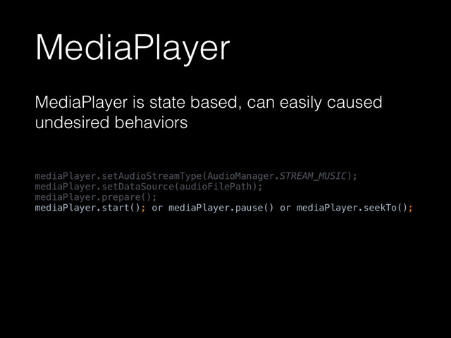 MediaPlayer
MediaPlayer is state based, can easily caused
undesired behaviors
mediaPlayer.setAudioStreamType(AudioManager.STREAM_MUSIC); 
mediaPlayer.setDataSource(audioFilePath); 
mediaPlayer.prepare(); 
mediaPlayer.start(); or mediaPlayer.pause() or mediaPlayer.seekTo();
