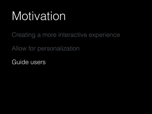 Motivation
Creating a more interactive experience
Allow for personalization
Guide users
