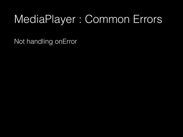 MediaPlayer : Common Errors
Not handling onError
