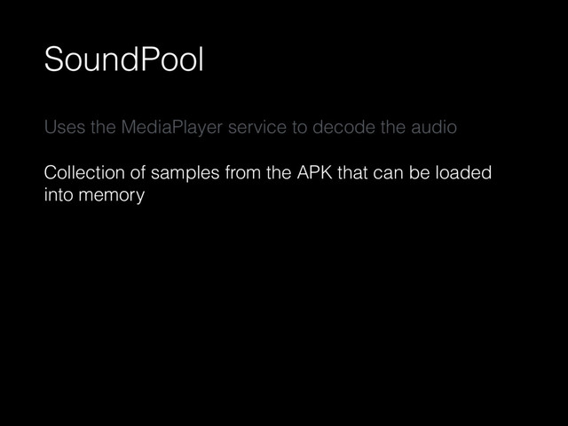 SoundPool
Uses the MediaPlayer service to decode the audio
Collection of samples from the APK that can be loaded
into memory

