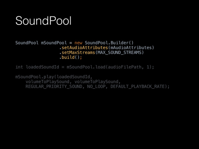 SoundPool
SoundPool mSoundPool = new SoundPool.Builder() 
.setAudioAttributes(mAudioAttributes) 
.setMaxStreams(MAX_SOUND_STREAMS) 
.build(); 
 
int loadedSoundId = mSoundPool.load(audioFilePath, 1); 
 
mSoundPool.play(loadedSoundId, 
volumeToPlaySound, volumeToPlaySound, 
REGULAR_PRIORITY_SOUND, NO_LOOP, DEFAULT_PLAYBACK_RATE);
