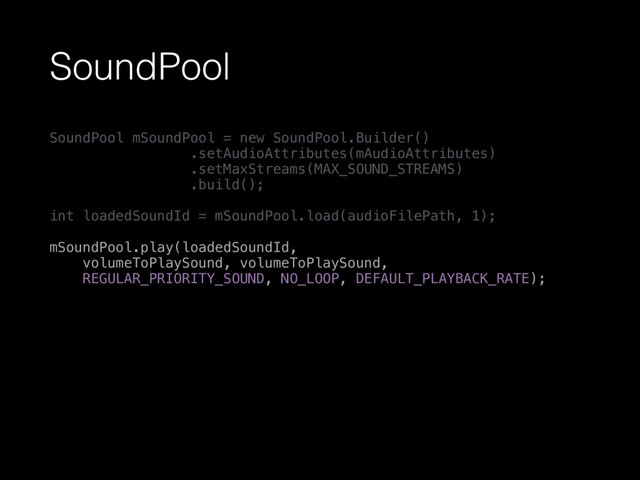 SoundPool
SoundPool mSoundPool = new SoundPool.Builder() 
.setAudioAttributes(mAudioAttributes) 
.setMaxStreams(MAX_SOUND_STREAMS) 
.build(); 
 
int loadedSoundId = mSoundPool.load(audioFilePath, 1); 
 
mSoundPool.play(loadedSoundId, 
volumeToPlaySound, volumeToPlaySound, 
REGULAR_PRIORITY_SOUND, NO_LOOP, DEFAULT_PLAYBACK_RATE);
