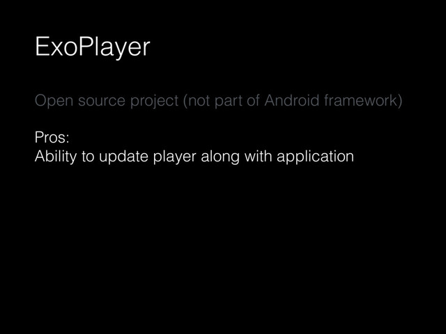 ExoPlayer
Open source project (not part of Android framework)
Pros: 
Ability to update player along with application
