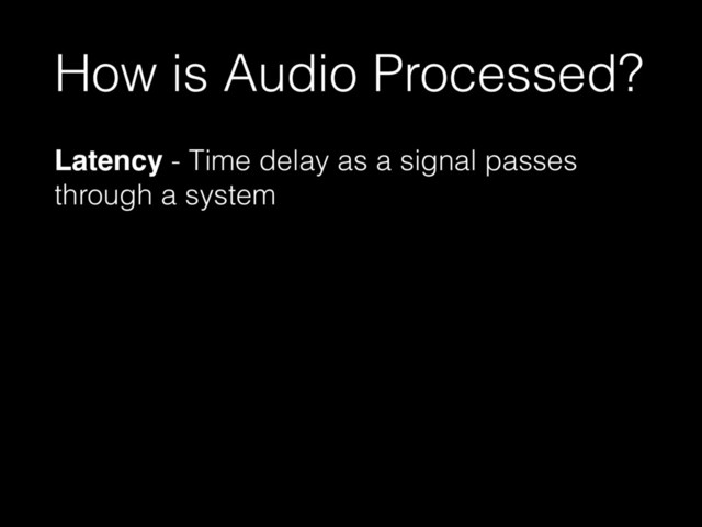 How is Audio Processed?
Latency - Time delay as a signal passes
through a system
