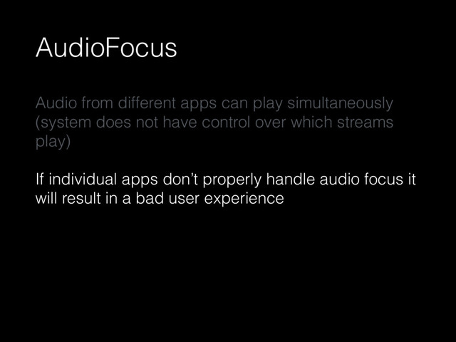 AudioFocus
Audio from different apps can play simultaneously
(system does not have control over which streams
play)
If individual apps don’t properly handle audio focus it
will result in a bad user experience
