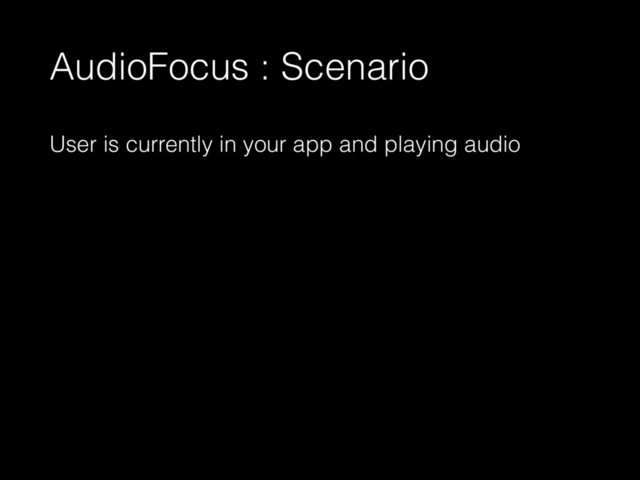 AudioFocus : Scenario
User is currently in your app and playing audio
