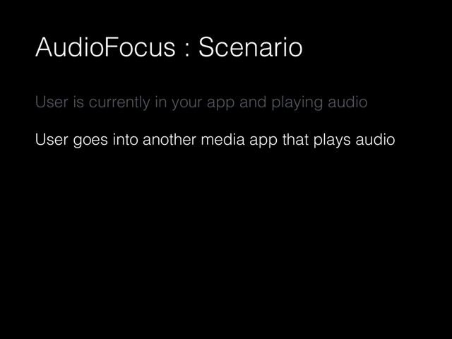 AudioFocus : Scenario
User is currently in your app and playing audio
User goes into another media app that plays audio
