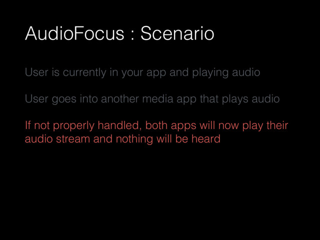 AudioFocus : Scenario
User is currently in your app and playing audio
User goes into another media app that plays audio
If not properly handled, both apps will now play their
audio stream and nothing will be heard
