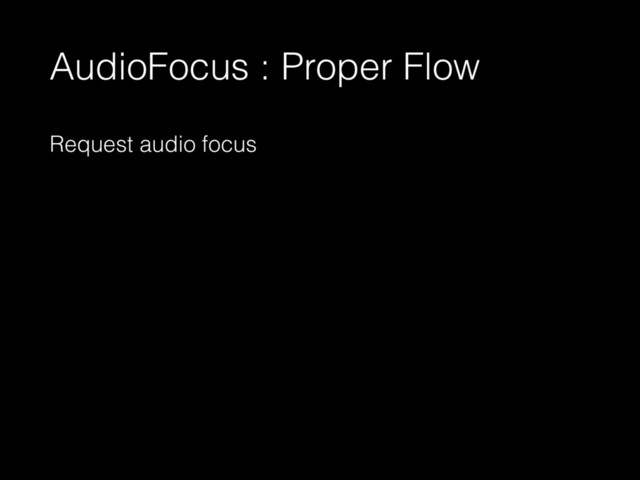 AudioFocus : Proper Flow
Request audio focus
