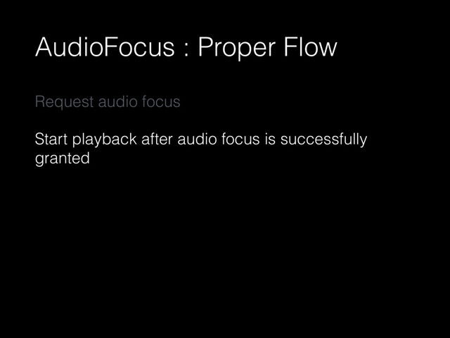 AudioFocus : Proper Flow
Request audio focus
Start playback after audio focus is successfully
granted
