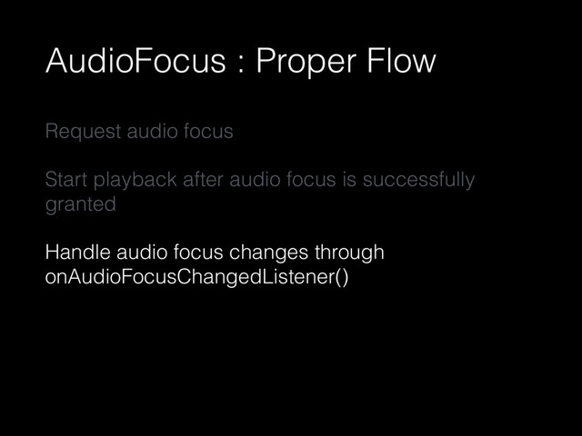 AudioFocus : Proper Flow
Request audio focus
Start playback after audio focus is successfully
granted
Handle audio focus changes through
onAudioFocusChangedListener()
