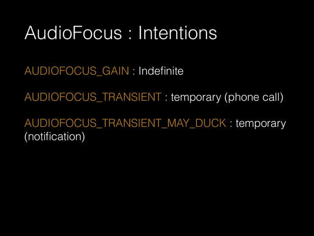 AudioFocus : Intentions
AUDIOFOCUS_GAIN : Indeﬁnite
AUDIOFOCUS_TRANSIENT : temporary (phone call)
AUDIOFOCUS_TRANSIENT_MAY_DUCK : temporary
(notiﬁcation)
