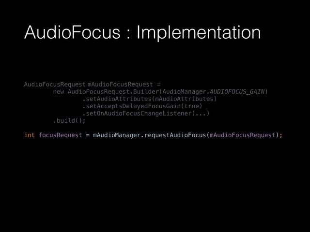 AudioFocus : Implementation
AudioFocusRequest mAudioFocusRequest = 
new AudioFocusRequest.Builder(AudioManager.AUDIOFOCUS_GAIN) 
.setAudioAttributes(mAudioAttributes) 
.setAcceptsDelayedFocusGain(true) 
.setOnAudioFocusChangeListener(...) 
.build(); 
 
int focusRequest = mAudioManager.requestAudioFocus(mAudioFocusRequest); 
