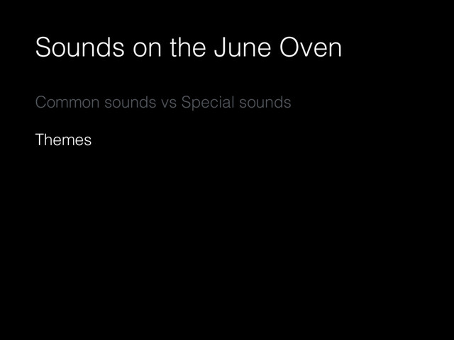Sounds on the June Oven
Common sounds vs Special sounds
Themes
