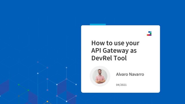 Alvaro Navarro
04/2021
How to use your
API Gateway as
DevRel Tool
