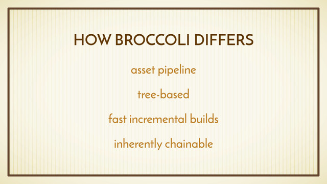 HOW BROCCOLI DIFFERS
asset pipeline
tree-based
fast incremental builds
inherently chainable
