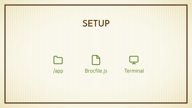 SETUP
Brocfile.js

Terminal

/app

