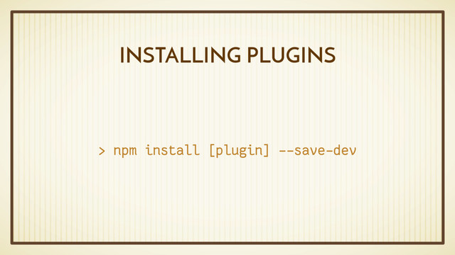 INSTALLING PLUGINS
> npm install [plugin] --save-dev
