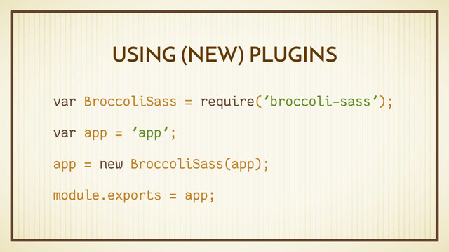 USING (NEW) PLUGINS
var BroccoliSass = require('broccoli-sass');
var app = 'app';
app = new BroccoliSass(app);
module.exports = app;
