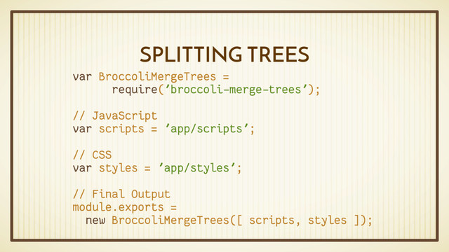 SPLITTING TREES
var BroccoliMergeTrees =
require('broccoli-merge-trees');
// JavaScript
var scripts = 'app/scripts';
// CSS
var styles = 'app/styles';
// Final Output
module.exports =
new BroccoliMergeTrees([ scripts, styles ]);
