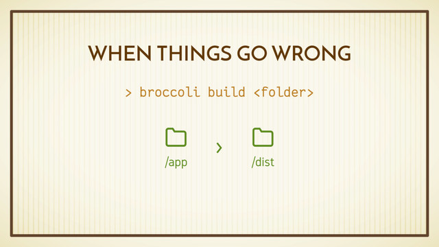 WHEN THINGS GO WRONG
> broccoli build 
/dist

/app

›
