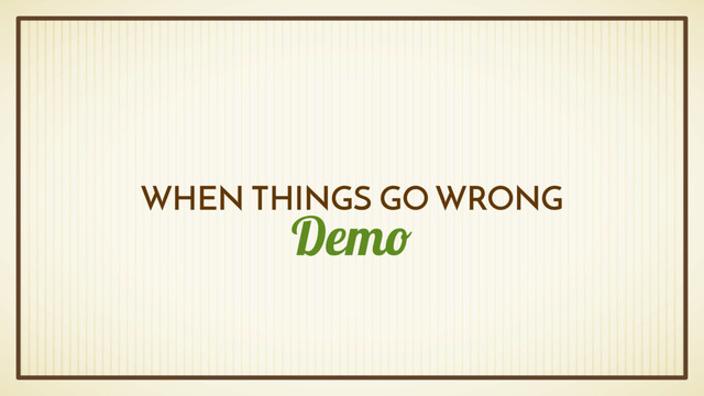 Demo
WHEN THINGS GO WRONG
