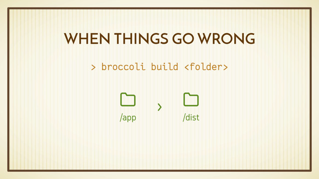 WHEN THINGS GO WRONG
/app

/dist

›
> broccoli build 
