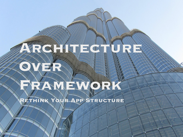 Architecture
Over
Framework
Rethink Your App Structure
