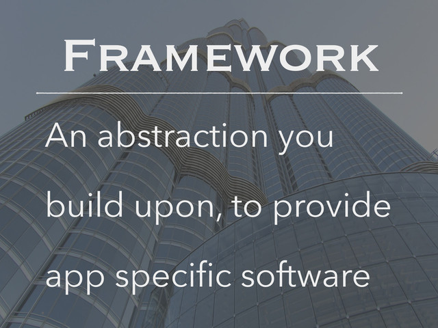 Framework
An abstraction you
build upon, to provide
app speciﬁc software
