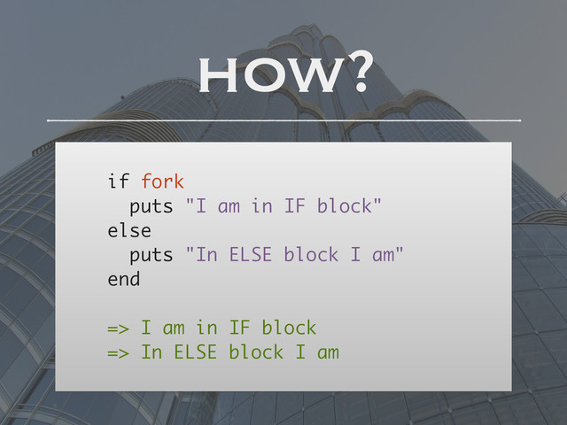 !
if fork
puts "I am in IF block"
else
puts "In ELSE block I am"
end
!
=> I am in IF block
=> In ELSE block I am
how?
