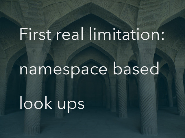 First real limitation:
namespace based
look ups
