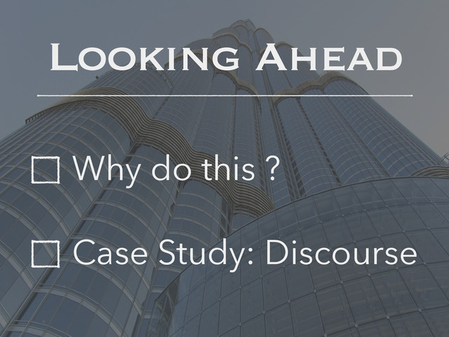Looking Ahead
Why do this ?
Case Study: Discourse
