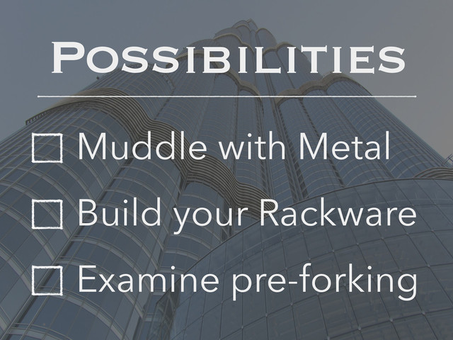Muddle with Metal
Build your Rackware
Examine pre-forking
Possibilities
