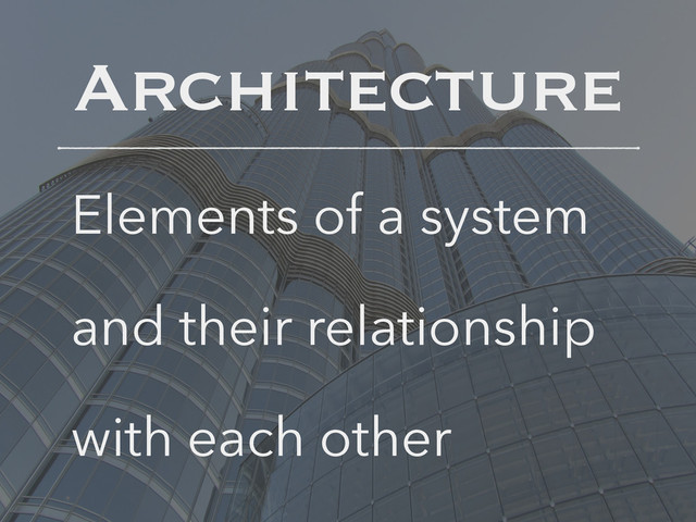 Architecture
Elements of a system
and their relationship
with each other
