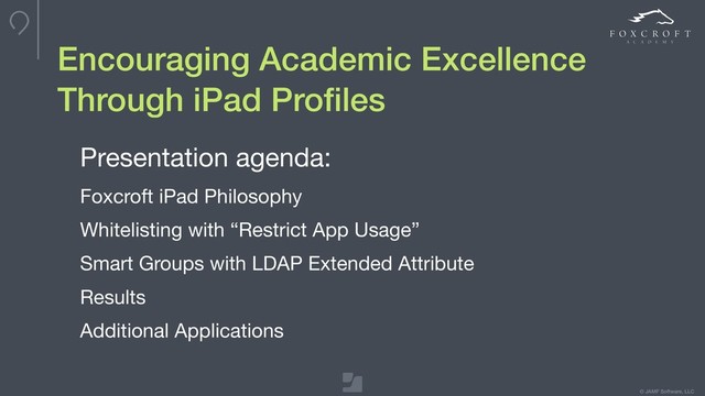 © JAMF Software, LLC
Encouraging Academic Excellence
Through iPad Proﬁles
Presentation agenda:

Foxcroft iPad Philosophy

Whitelisting with “Restrict App Usage”

Smart Groups with LDAP Extended Attribute

Results

Additional Applications
