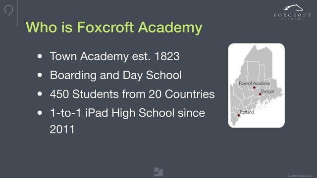 © JAMF Software, LLC
Who is Foxcroft Academy
• Town Academy est. 1823

• Boarding and Day School

• 450 Students from 20 Countries

• 1-to-1 iPad High School since
2011
