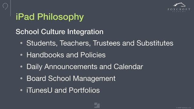 © JAMF Software, LLC
iPad Philosophy
School Culture Integration
• Students, Teachers, Trustees and Substitutes

• Handbooks and Policies

• Daily Announcements and Calendar

• Board School Management

• iTunesU and Portfolios

