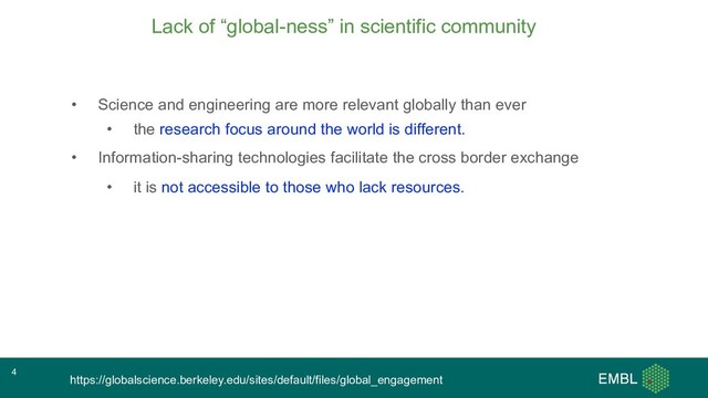 Lack of “global-ness” in scientific community
• Science and engineering are more relevant globally than ever
• the research focus around the world is different.
• Information-sharing technologies facilitate the cross border exchange
• it is not accessible to those who lack resources.
https://globalscience.berkeley.edu/sites/default/files/global_engagement
4
