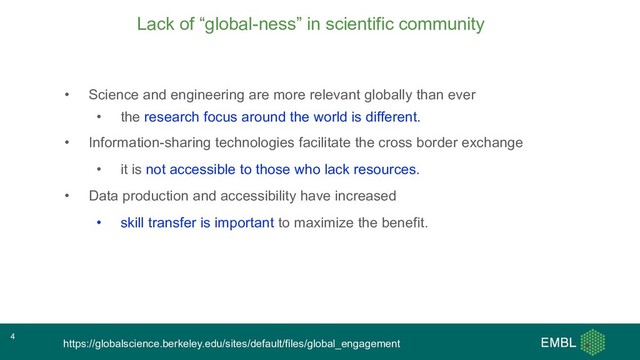 Lack of “global-ness” in scientific community
• Science and engineering are more relevant globally than ever
• the research focus around the world is different.
• Information-sharing technologies facilitate the cross border exchange
• it is not accessible to those who lack resources.
• Data production and accessibility have increased
• skill transfer is important to maximize the benefit.
https://globalscience.berkeley.edu/sites/default/files/global_engagement
4
