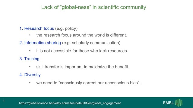 Lack of “global-ness” in scientific community
1. Research focus (e.g. policy)
• the research focus around the world is different.
2. Information sharing (e.g. scholarly communication)
• it is not accessible for those who lack resources.
3. Training
• skill transfer is important to maximize the benefit.
4. Diversity
• we need to “consciously correct our unconscious bias”.
https://globalscience.berkeley.edu/sites/default/files/global_engagement
4
