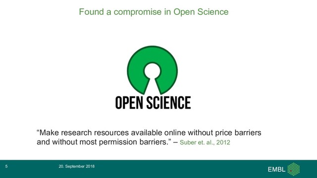 Found a compromise in Open Science
“Make research resources available online without price barriers
and without most permission barriers.” – Suber et. al., 2012
20. September 2018
5
